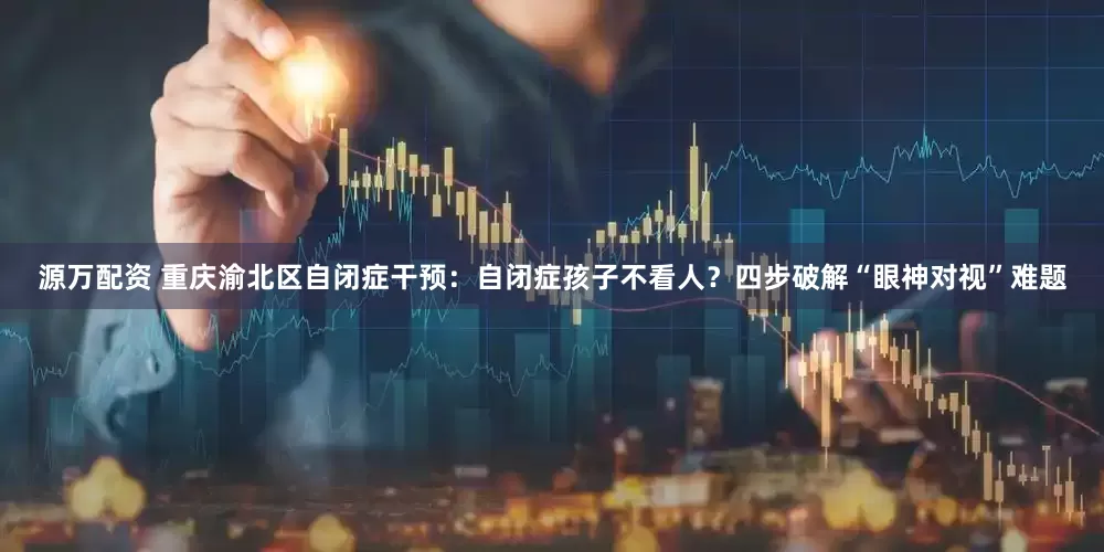 源万配资 重庆渝北区自闭症干预：自闭症孩子不看人？四步破解“眼神对视”难题