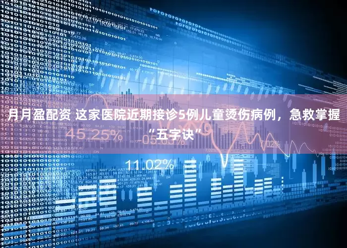 月月盈配资 这家医院近期接诊5例儿童烫伤病例，急救掌握“五字诀”