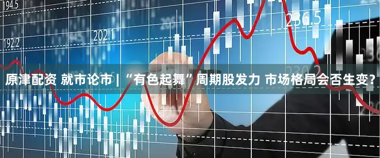 原津配资 就市论市 | “有色起舞”周期股发力 市场格局会否生变？