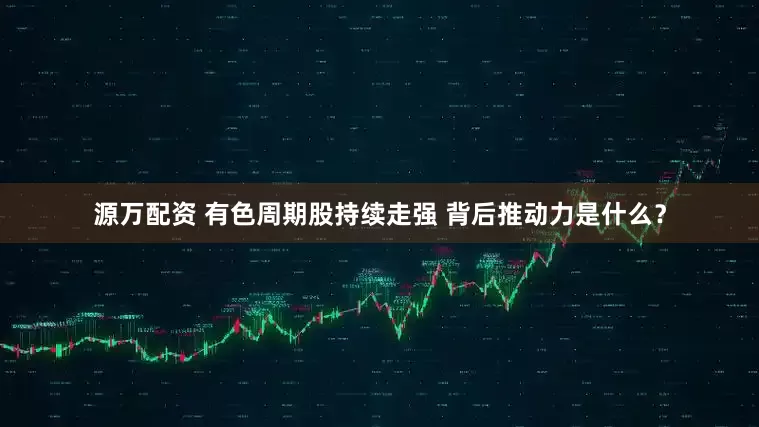 源万配资 有色周期股持续走强 背后推动力是什么?