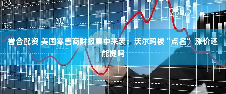 誉合配资 美国零售商财报集中来袭:沃尔玛被“点名” 涨价还能提吗