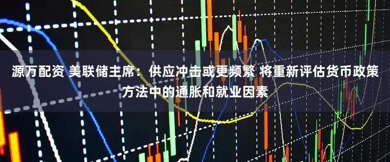 源万配资 美联储主席:供应冲击或更频繁 将重新评估货币政策方法中的通胀和就业因素